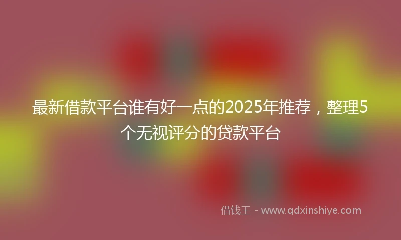 最新借款平台谁有好一点的2025年推荐，整理5个无视评分的贷款平台