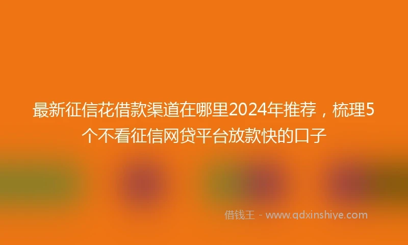 最新征信花借款渠道在哪里2024年推荐，梳理5个不看征信网贷平台放款快的口子