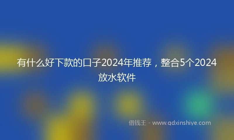 有什么好下款的口子2024年推荐，整合5个2024放水软件