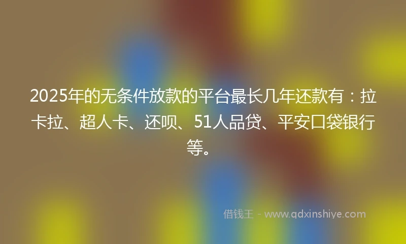 2025年的无条件放款的平台最长几年还款有：拉卡拉、超人卡、还呗、51人品贷、平安口袋银行等。