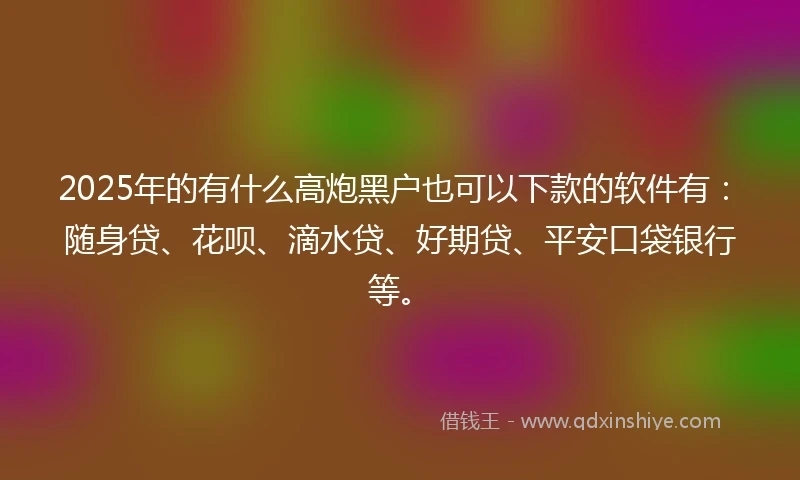 2025年的有什么高炮黑户也可以下款的软件有:随身贷、花呗、滴水贷、好期贷、平安口袋银行等。