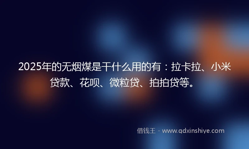 2025年的无烟煤是干什么用的有：拉卡拉、小米贷款、花呗、微粒贷、拍拍贷等。