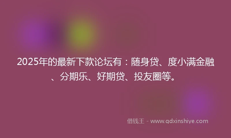 2025年的最新下款论坛有：随身贷、度小满金融、分期乐、好期贷、投友圈等。