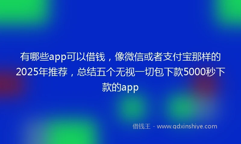 有哪些app可以借钱，像微信或者支付宝那样的2025年推荐，总结五个无视一切包下款5000秒下款的app