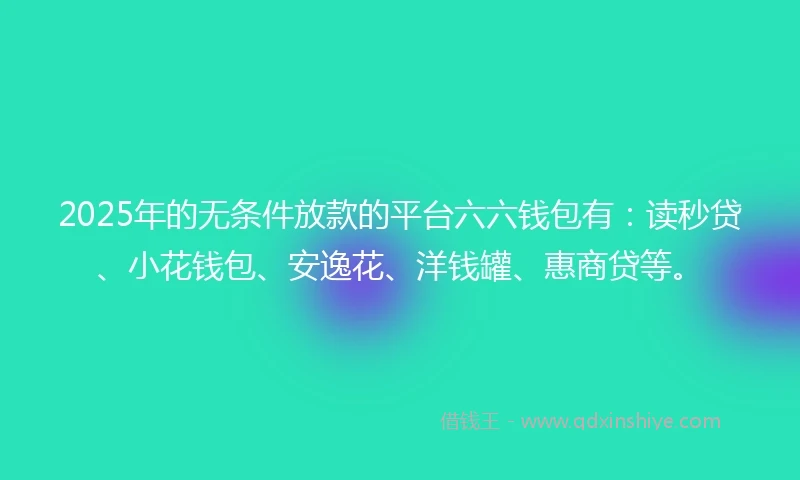 2025年的无条件放款的平台六六钱包有：读秒贷、小花钱包、安逸花、洋钱罐、惠商贷等。