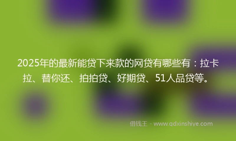2025年的最新能贷下来款的网贷有哪些有：拉卡拉、替你还、拍拍贷、好期贷、51人品贷等。