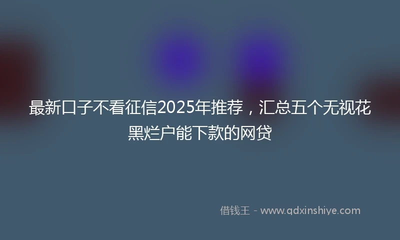最新口子不看征信2025年推荐，汇总五个无视花黑烂户能下款的网贷