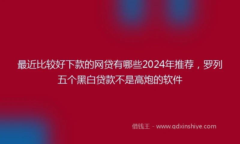最近比较好下款的网贷有哪些2024年推荐，罗列五个黑白贷款不是高炮的软件