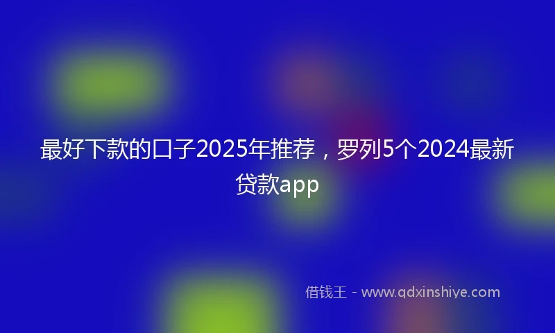 最好下款的口子2025年推荐，罗列5个2024最新贷款app