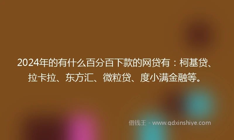 2024年的有什么百分百下款的网贷有：柯基贷、拉卡拉、东方汇、微粒贷、度小满金融等。