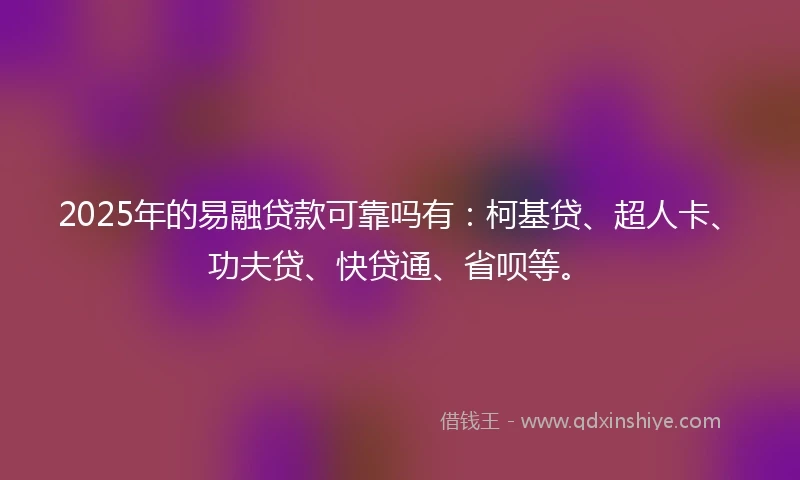 2025年的易融贷款可靠吗有：柯基贷、超人卡、功夫贷、快贷通、省呗等。