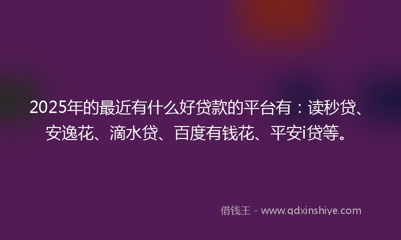 2025年的最近有什么好贷款的平台有：读秒贷、安逸花、滴水贷、百度有钱花、平安i贷等。