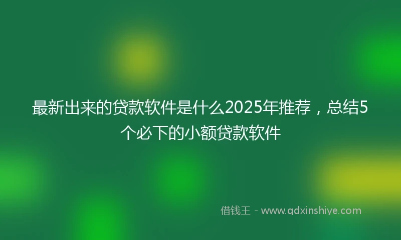 最新出来的贷款软件是什么2025年推荐，总结5个必下的小额贷款软件