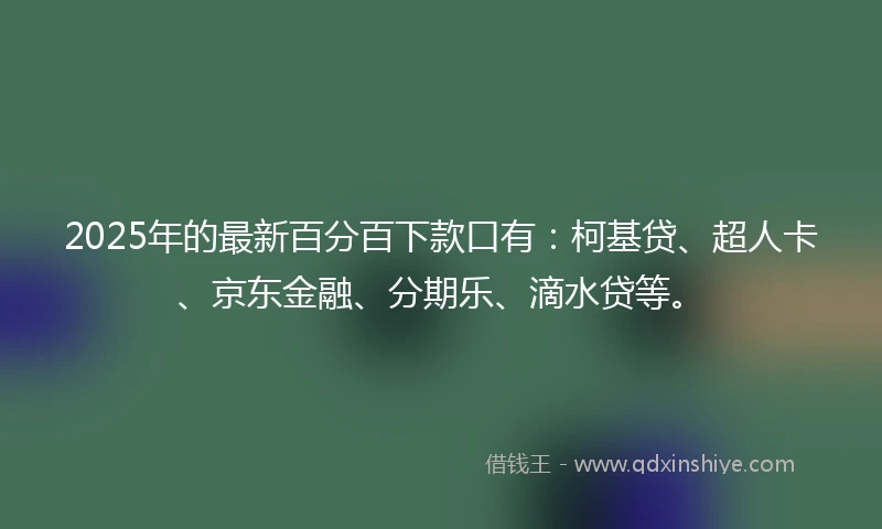 2025年的最新百分百下款口有：柯基贷、超人卡、京东金融、分期乐、滴水贷等。