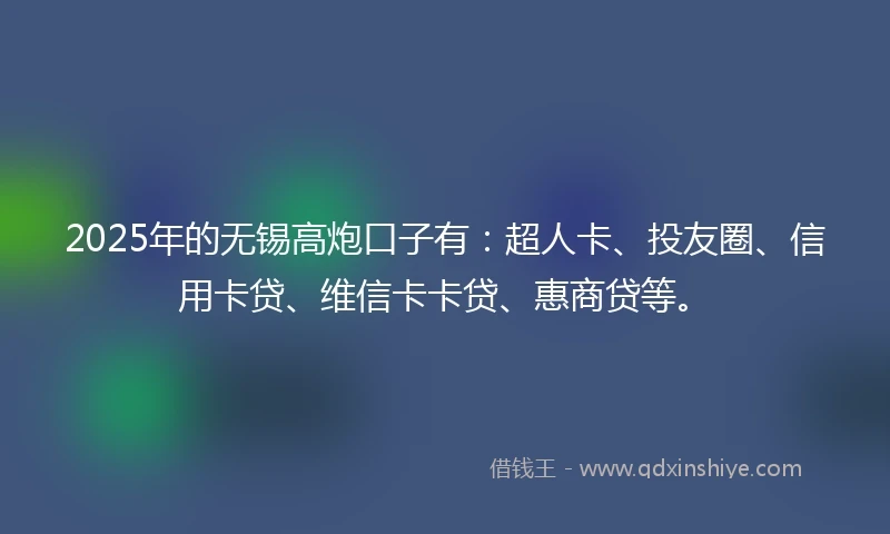 2025年的无锡高炮口子有：超人卡、投友圈、信用卡贷、维信卡卡贷、惠商贷等。