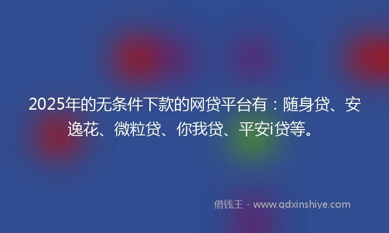 2025年的无条件下款的网贷平台有：随身贷、安逸花、微粒贷、你我贷、平安i贷等。