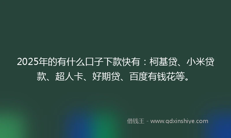 2025年的有什么口子下款快有:柯基贷、小米贷款、超人卡、好期贷、百度有钱花等。