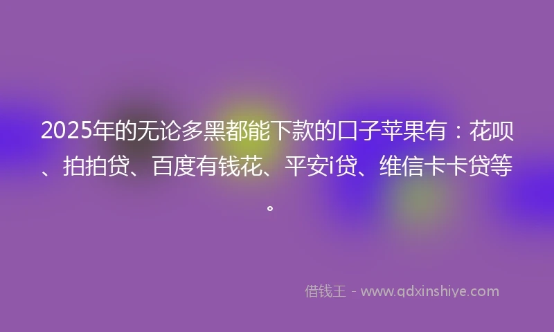 2025年的无论多黑都能下款的口子苹果有：花呗、拍拍贷、百度有钱花、平安i贷、维信卡卡贷等。