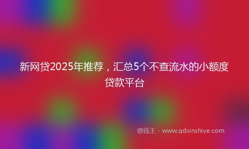 新网贷2025年推荐，汇总5个不查流水的小额度贷款平台