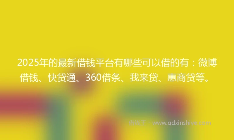 2025年的最新借钱平台有哪些可以借的有：微博借钱、快贷通、360借条、我来贷、惠商贷等。