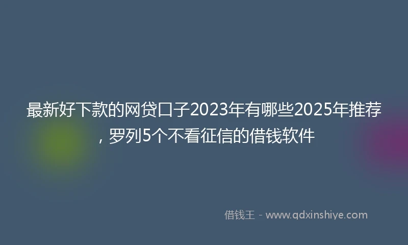 最新好下款的网贷口子2023年有哪些2025年推荐，罗列5个不看征信的借钱软件