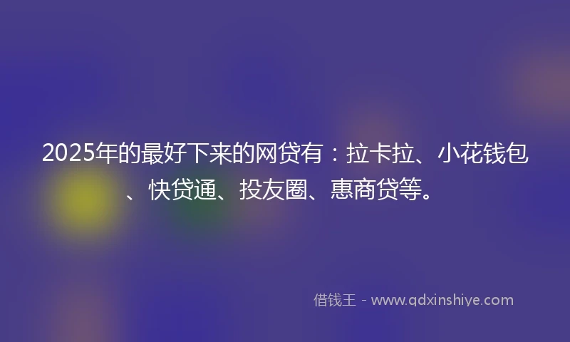 2025年的最好下来的网贷有：拉卡拉、小花钱包、快贷通、投友圈、惠商贷等。