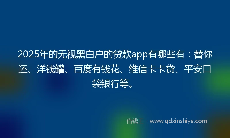 2025年的无视黑白户的贷款app有哪些有：替你还、洋钱罐、百度有钱花、维信卡卡贷、平安口袋银行等。