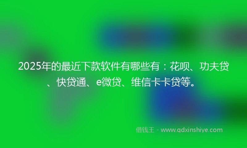 2025年的最近下款软件有哪些有：花呗、功夫贷、快贷通、e微贷、维信卡卡贷等。