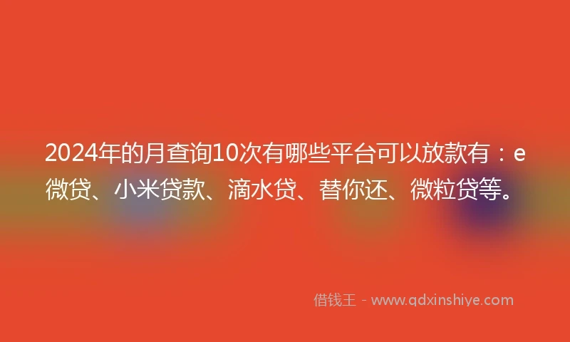 2024年的月查询10次有哪些平台可以放款有:e微贷、小米贷款、滴水贷、替你还、微粒贷等。