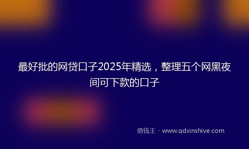 最好批的网贷口子2025年精选，整理五个网黑夜间可下款的口子