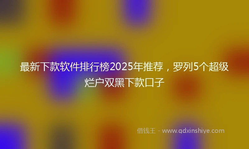 最新下款软件排行榜2025年推荐，罗列5个超级烂户双黑下款口子