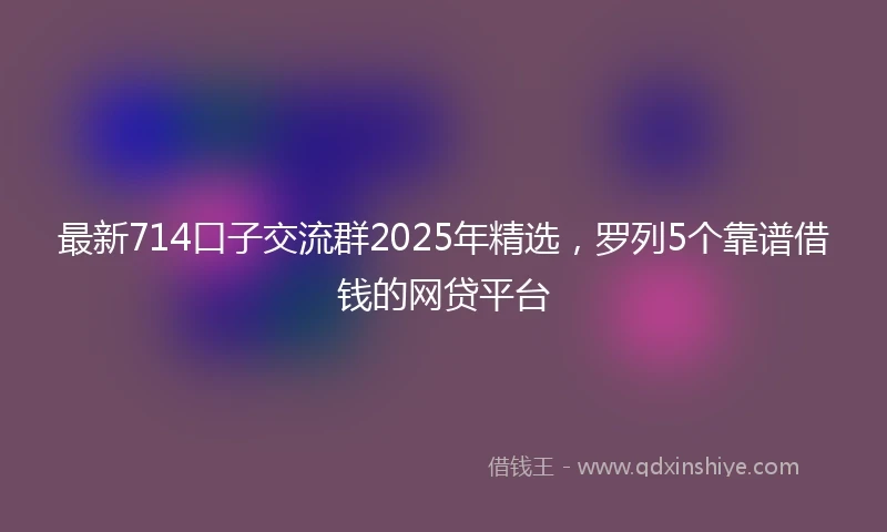 最新714口子交流群2025年精选，罗列5个靠谱借钱的网贷平台