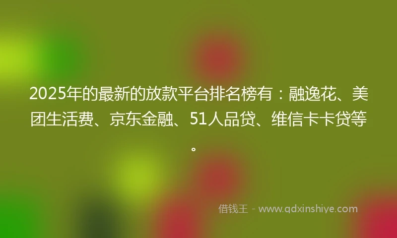 2025年的最新的放款平台排名榜有：融逸花、美团生活费、京东金融、51人品贷、维信卡卡贷等。