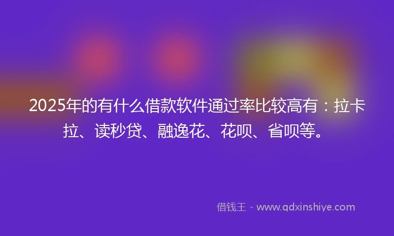 2025年的有什么借款软件通过率比较高有:拉卡拉、读秒贷、融逸花、花呗、省呗等。