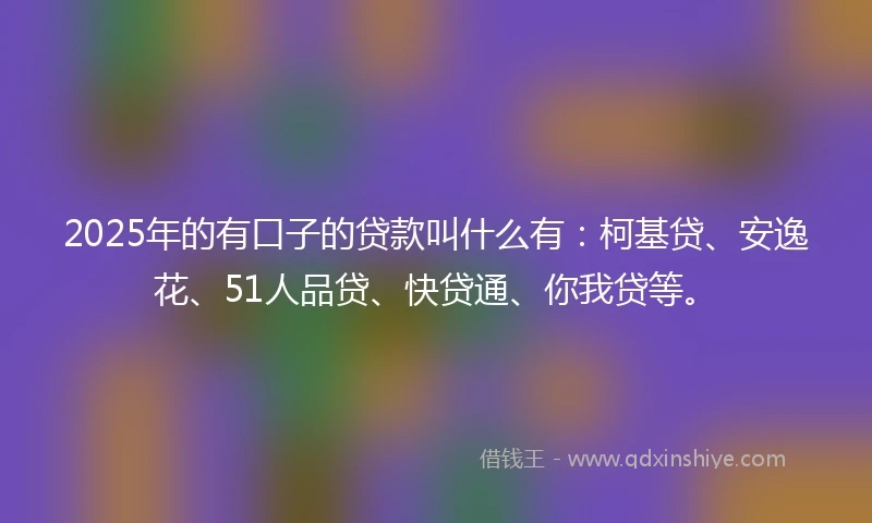 2025年的有口子的贷款叫什么有：柯基贷、安逸花、51人品贷、快贷通、你我贷等。
