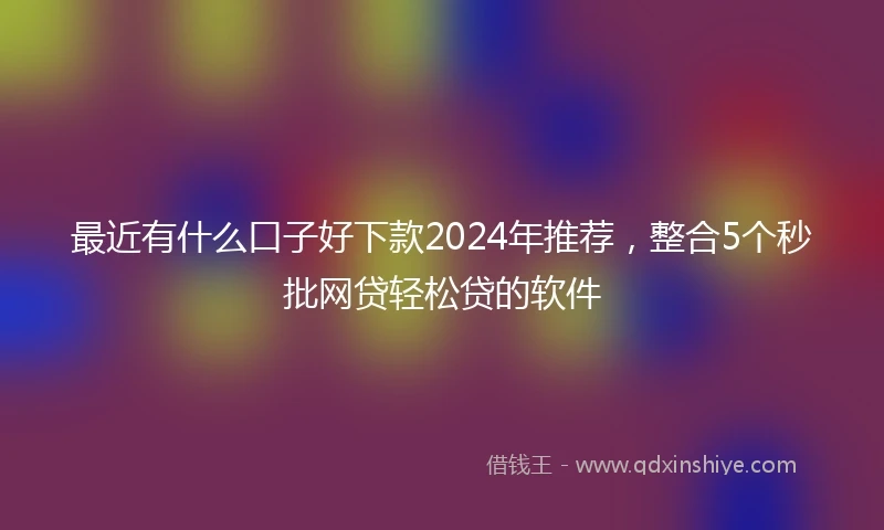 最近有什么口子好下款2024年推荐，整合5个秒批网贷轻松贷的软件