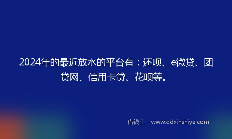 2024年的最近放水的平台有：还呗、e微贷、团贷网、信用卡贷、花呗等。