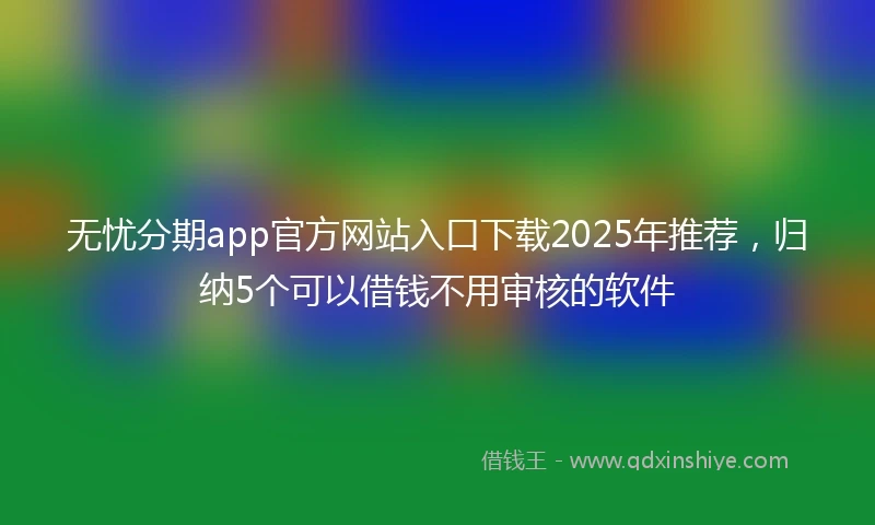 无忧分期app官方网站入口下载2025年推荐，归纳5个可以借钱不用审核的软件