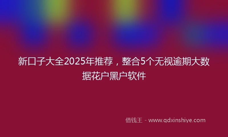新口子大全2025年推荐，整合5个无视逾期大数据花户黑户软件
