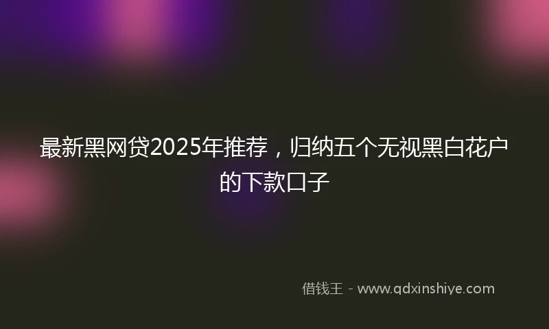 最新黑网贷2025年推荐，归纳五个无视黑白花户的下款口子