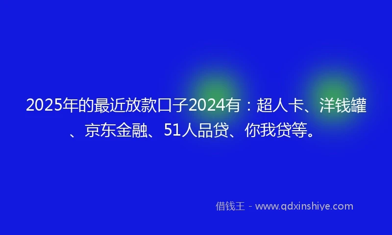 2025年的最近放款口子2024有：超人卡、洋钱罐、京东金融、51人品贷、你我贷等。