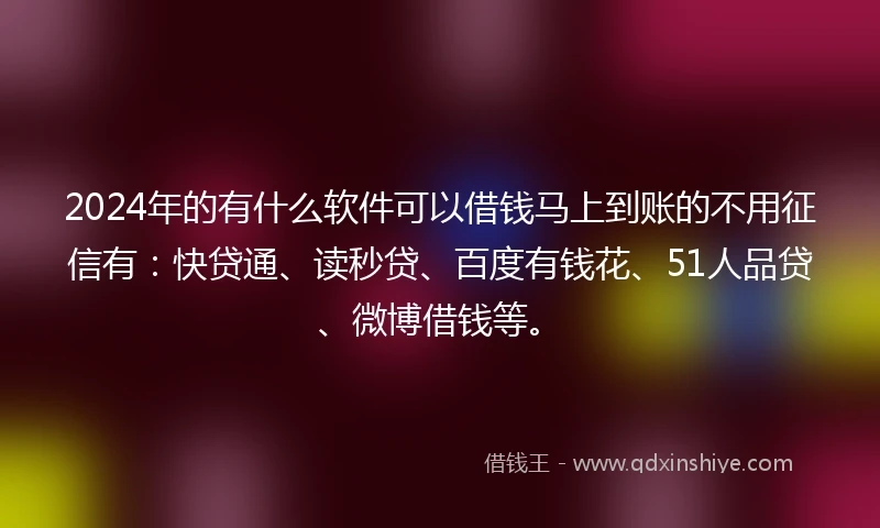 2024年的有什么软件可以借钱马上到账的不用征信有：快贷通、读秒贷、百度有钱花、51人品贷、微博借钱等。