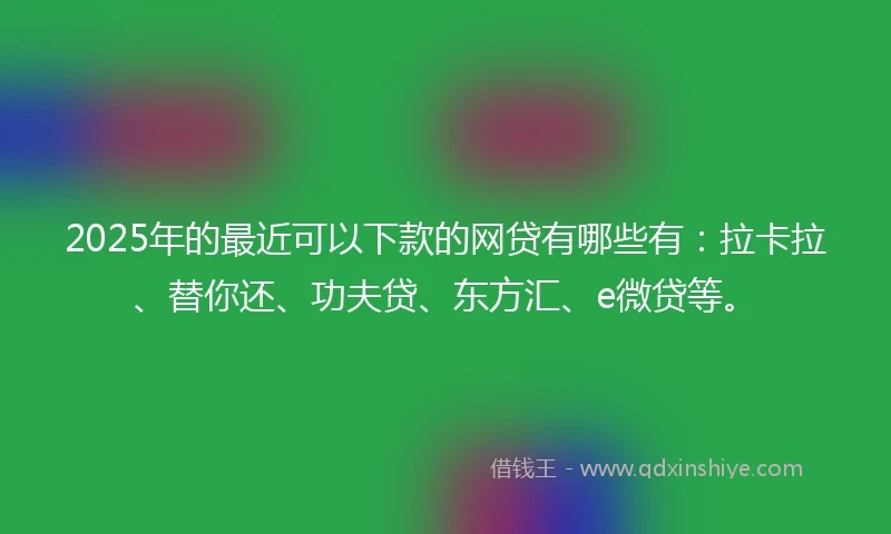 2025年的最近可以下款的网贷有哪些有：拉卡拉、替你还、功夫贷、东方汇、e微贷等。
