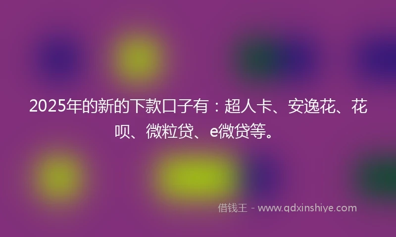 2025年的新的下款口子有:超人卡、安逸花、花呗、微粒贷、e微贷等。