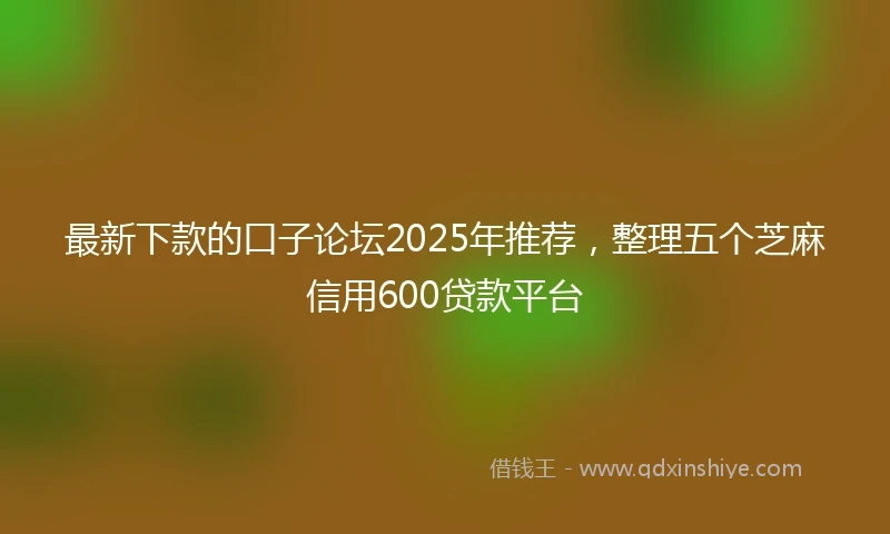 最新下款的口子论坛2025年推荐，整理五个芝麻信用600贷款平台