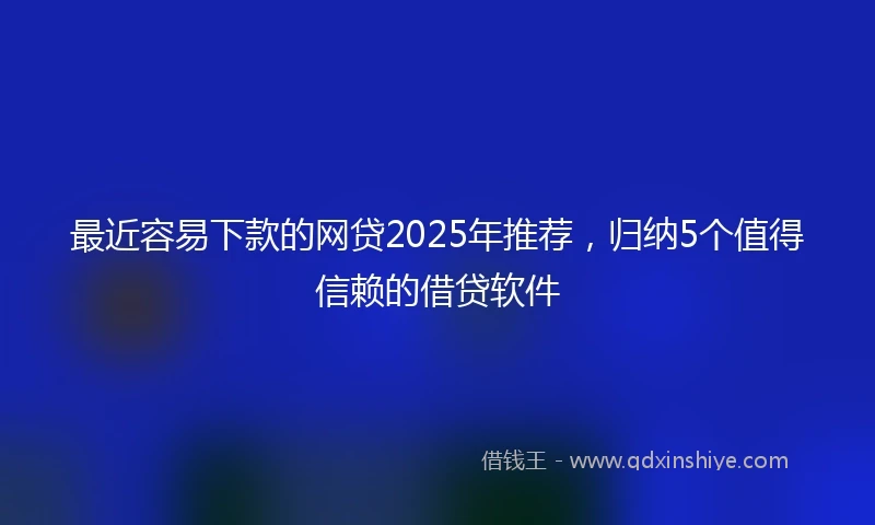 最近容易下款的网贷2025年推荐，归纳5个值得信赖的借贷软件