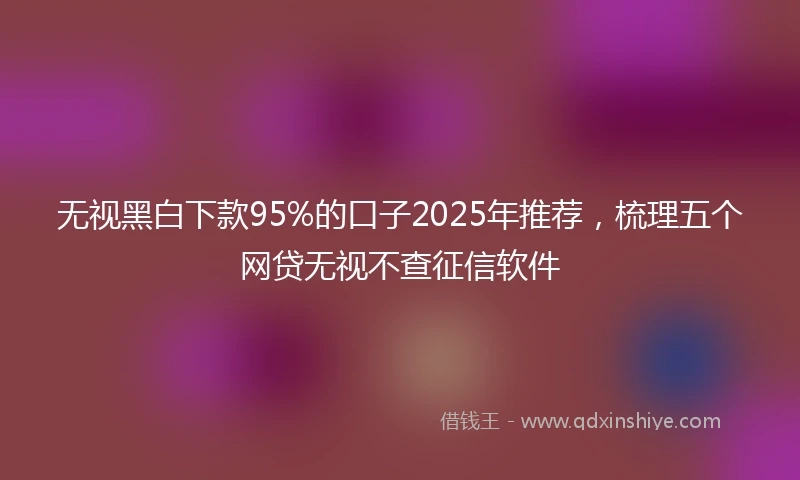 无视黑白下款95%的口子2025年推荐，梳理五个网贷无视不查征信软件
