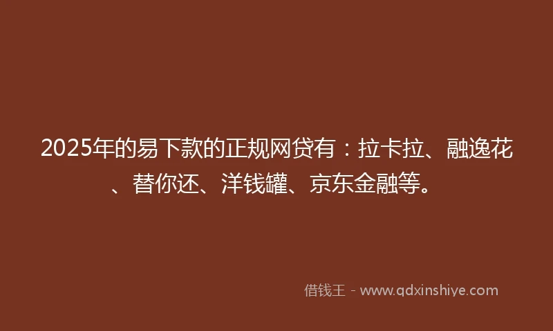 2025年的易下款的正规网贷有：拉卡拉、融逸花、替你还、洋钱罐、京东金融等。
