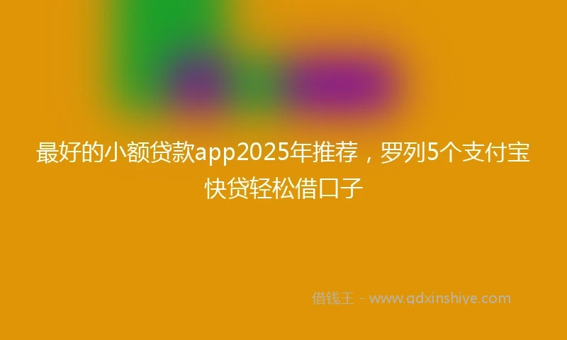 最好的小额贷款app2025年推荐，罗列5个支付宝快贷轻松借口子