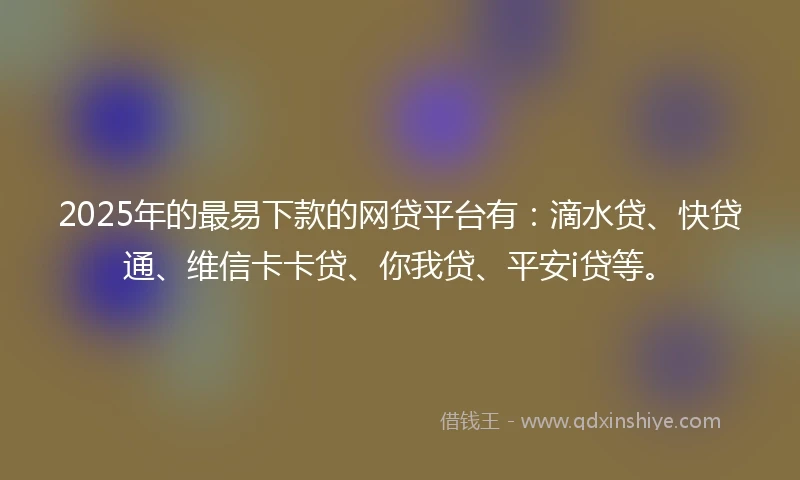 2025年的最易下款的网贷平台有：滴水贷、快贷通、维信卡卡贷、你我贷、平安i贷等。
